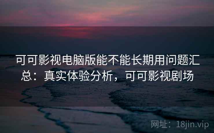 可可影视电脑版能不能长期用问题汇总:真实体验分析,可可影视剧场 可可影视电脑版能不能长期用问题汇总:真实体验分析,可可影视剧场