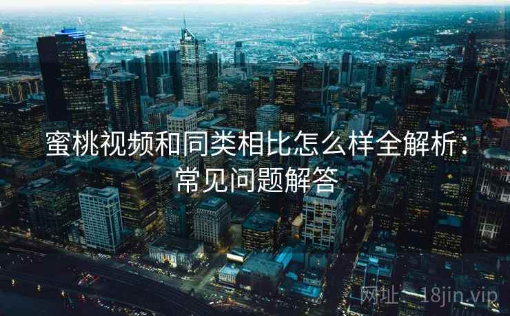 蜜桃视频和同类相比怎么样全解析:常见问题解答 蜜桃视频和同类相比怎么样全解析:常见问题解答