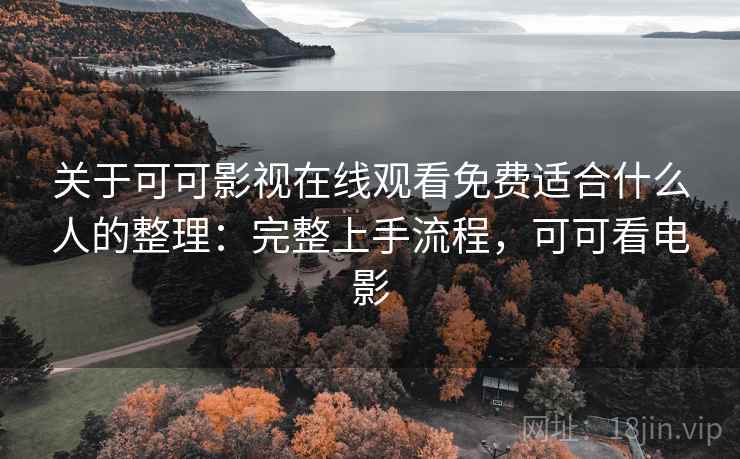 关于可可影视在线观看免费适合什么人的整理：完整上手流程，可可看电影