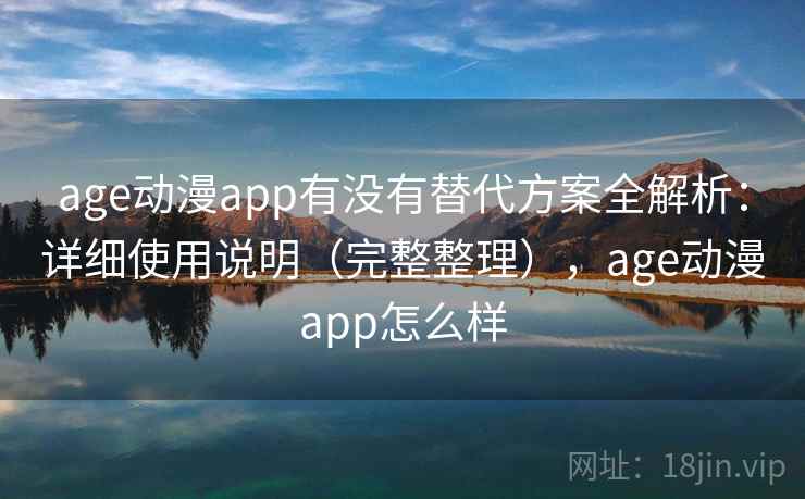 age动漫app有没有替代方案全解析：详细使用说明（完整整理），age动漫app怎么样