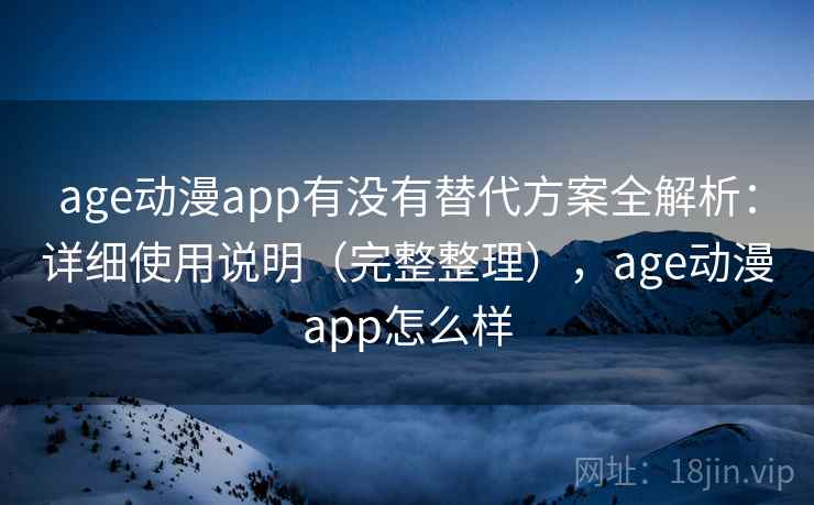 age动漫app有没有替代方案全解析：详细使用说明（完整整理），age动漫app怎么样