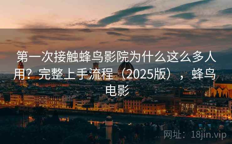 第一次接触蜂鸟影院为什么这么多人用?完整上手流程(2025版),蜂鸟 电影 第一次接触蜂鸟影院为什么这么多人用?完整上手流程(2025版),蜂鸟 电影