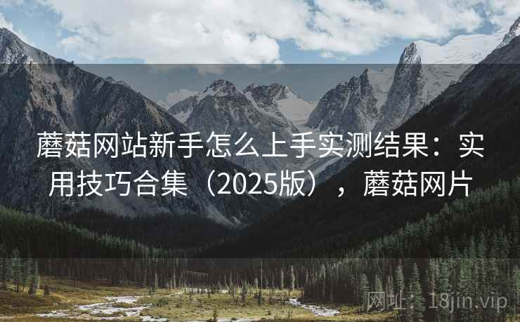 蘑菇网站新手怎么上手实测结果:实用技巧合集(2025版),蘑菇网片 蘑菇网站新手怎么上手实测结果:实用技巧合集(2025版),蘑菇网片