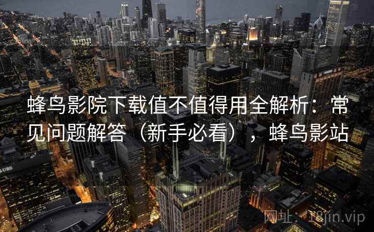 蜂鸟影院下载值不值得用全解析：常见问题解答（新手必看），蜂鸟影站