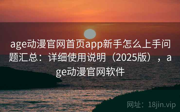 age动漫官网首页app新手怎么上手问题汇总:详细使用说明(2025版),age动漫官网软件 age动漫官网首页app新手怎么上手问题汇总:详细使用说明(2025版),age动漫官网软件