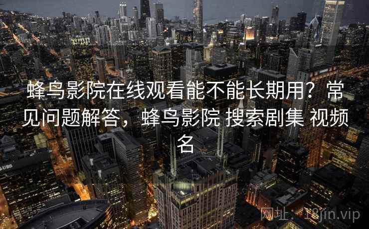 蜂鸟影院在线观看能不能长期用？常见问题解答，蜂鸟影院 搜索剧集 视频名