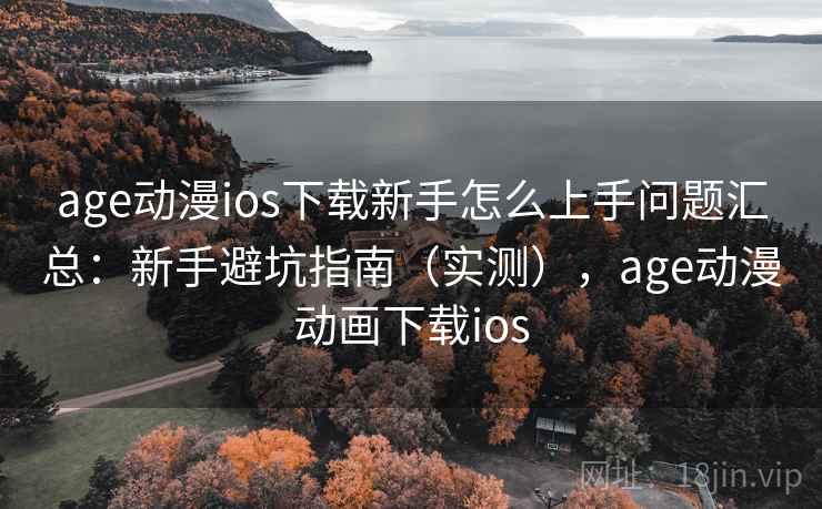 age动漫ios下载新手怎么上手问题汇总:新手避坑指南(实测),age动漫动画下载ios age动漫ios下载新手怎么上手问题汇总:新手避坑指南(实测),age动漫动画下载ios