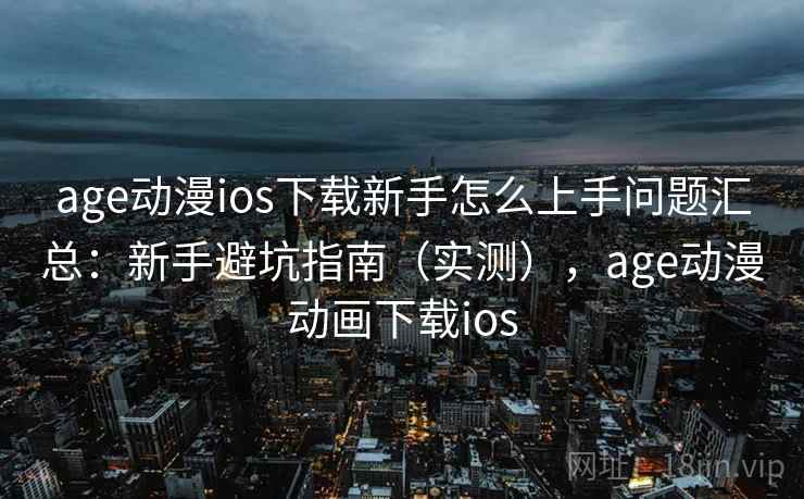 age动漫ios下载新手怎么上手问题汇总:新手避坑指南(实测),age动漫动画下载ios age动漫ios下载新手怎么上手问题汇总:新手避坑指南(实测),age动漫动画下载ios