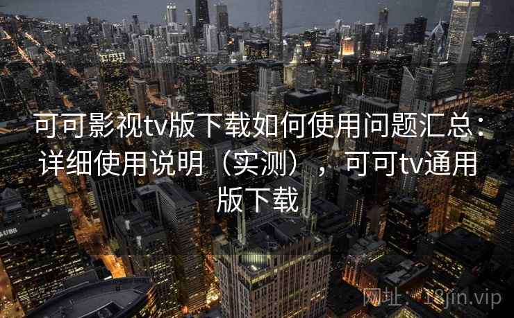 可可影视tv版下载如何使用问题汇总：详细使用说明（实测），可可tv通用版下载