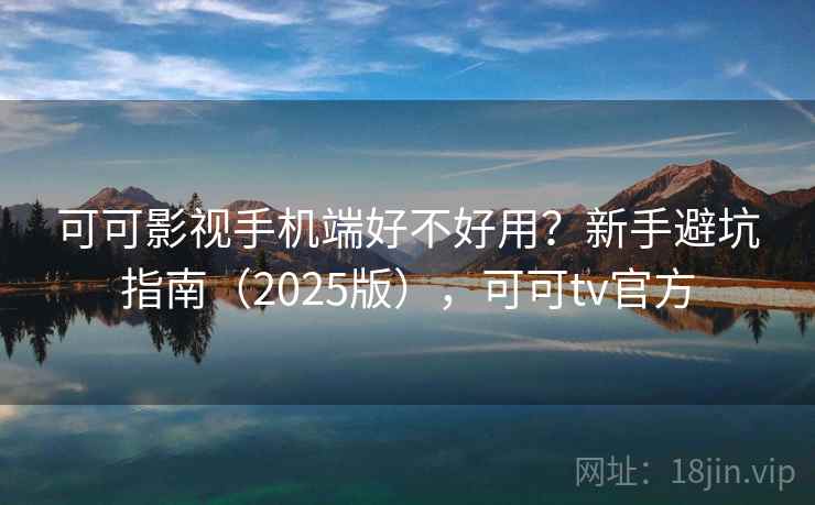 可可影视手机端好不好用？新手避坑指南（2025版），可可tv官方