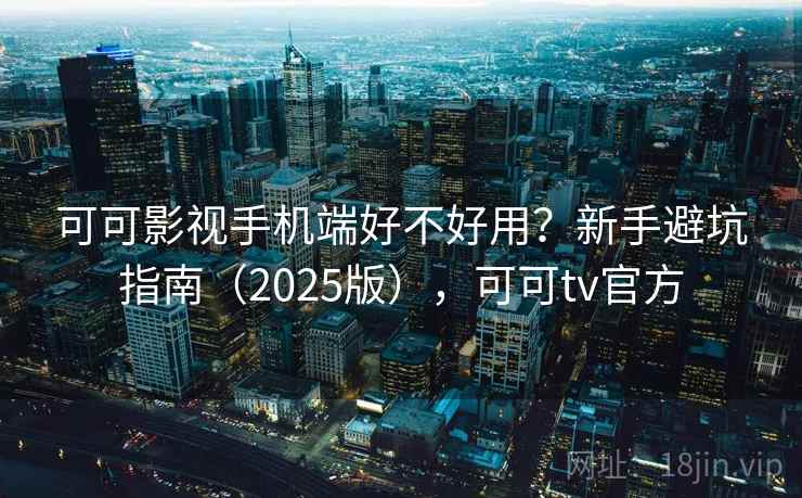 可可影视手机端好不好用？新手避坑指南（2025版），可可tv官方