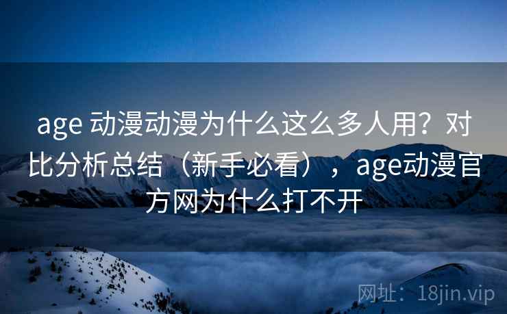 age 动漫动漫为什么这么多人用？对比分析总结（新手必看），age动漫官方网为什么打不开