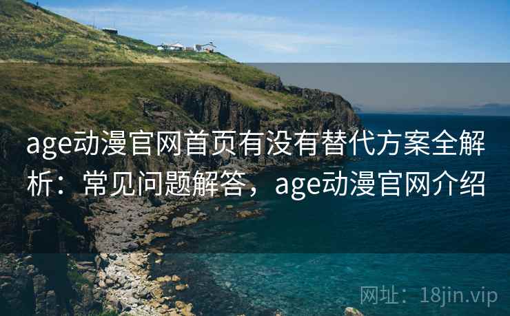 age动漫官网首页有没有替代方案全解析:常见问题解答,age动漫官网介绍 age动漫官网首页有没有替代方案全解析:常见问题解答,age动漫官网介绍