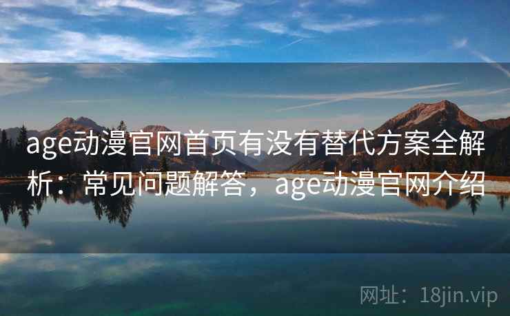 age动漫官网首页有没有替代方案全解析:常见问题解答,age动漫官网介绍 age动漫官网首页有没有替代方案全解析:常见问题解答,age动漫官网介绍