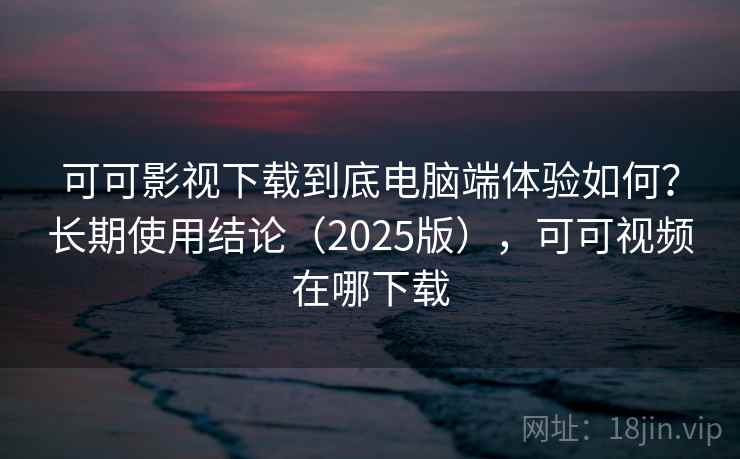 可可影视下载到底电脑端体验如何?长期使用结论(2025版),可可视频在哪下载 可可影视下载到底电脑端体验如何?长期使用结论(2025版),可可视频在哪下载