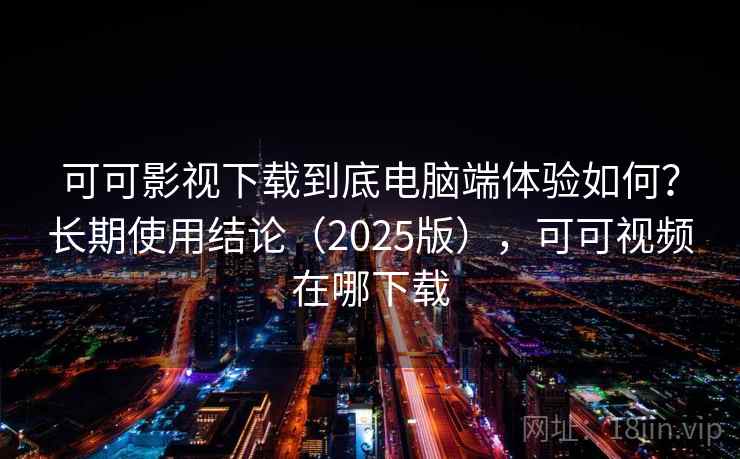 可可影视下载到底电脑端体验如何?长期使用结论(2025版),可可视频在哪下载 可可影视下载到底电脑端体验如何?长期使用结论(2025版),可可视频在哪下载