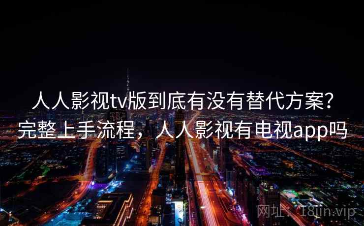 人人影视tv版到底有没有替代方案？完整上手流程，人人影视有电视app吗