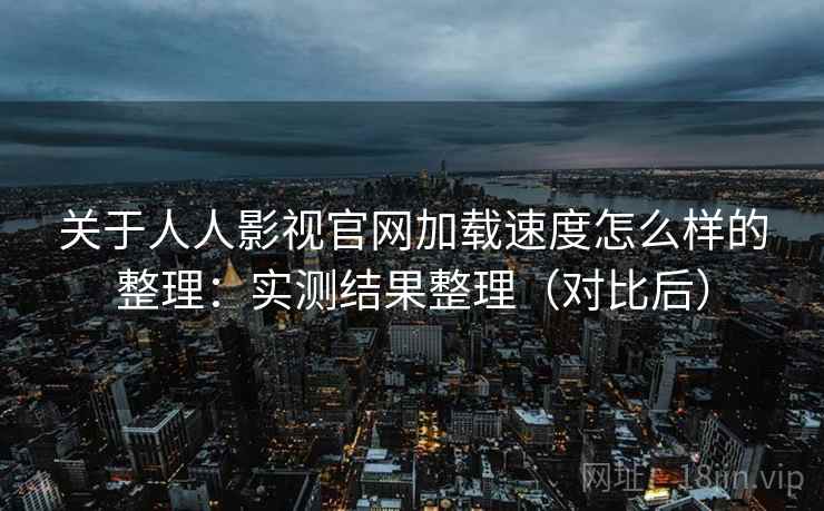 关于人人影视官网加载速度怎么样的整理：实测结果整理（对比后）