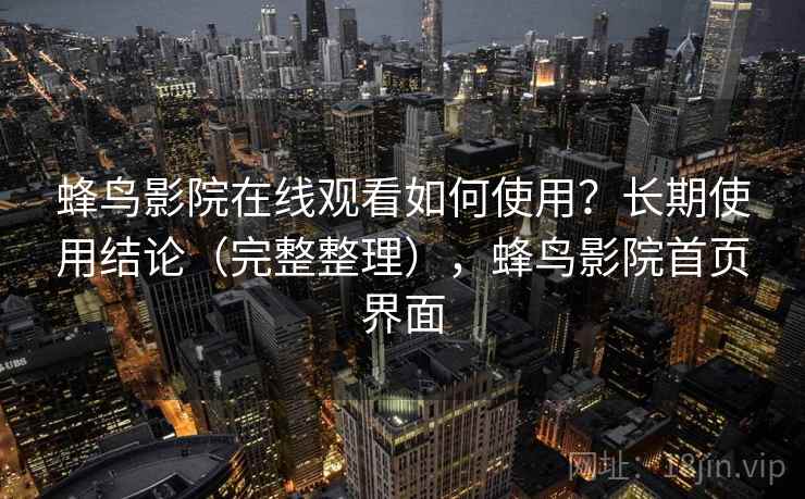 蜂鸟影院在线观看如何使用?长期使用结论(完整整理),蜂鸟影院首页界面 蜂鸟影院在线观看如何使用?长期使用结论(完整整理),蜂鸟影院首页界面