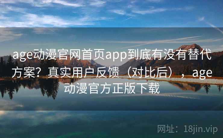age动漫官网首页app到底有没有替代方案?真实用户反馈(对比后),age动漫官方正版下载 age动漫官网首页app到底有没有替代方案?真实用户反馈(对比后),age动漫官方正版下载