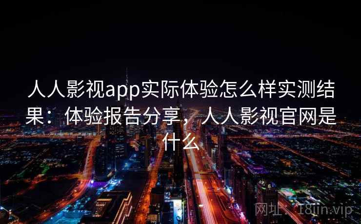 人人影视app实际体验怎么样实测结果：体验报告分享，人人影视官网是什么