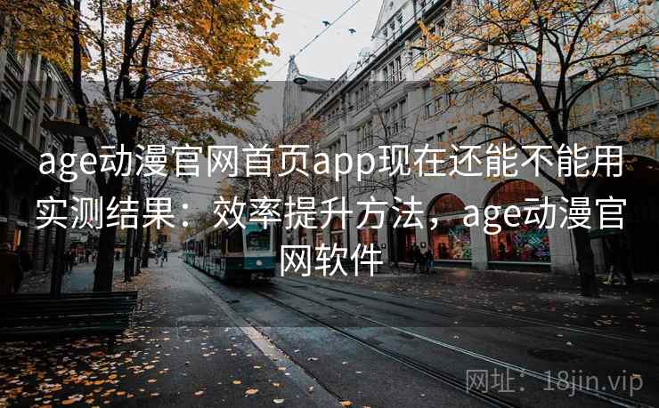 age动漫官网首页app现在还能不能用实测结果：效率提升方法，age动漫官网软件
