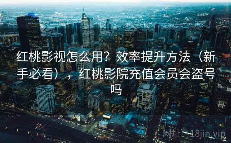 红桃影视怎么用？效率提升方法（新手必看），红桃影院充值会员会盗号吗