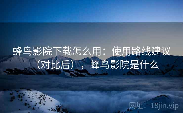 蜂鸟影院下载怎么用:使用路线建议(对比后),蜂鸟影院是什么 蜂鸟影院下载怎么用:使用路线建议(对比后),蜂鸟影院是什么