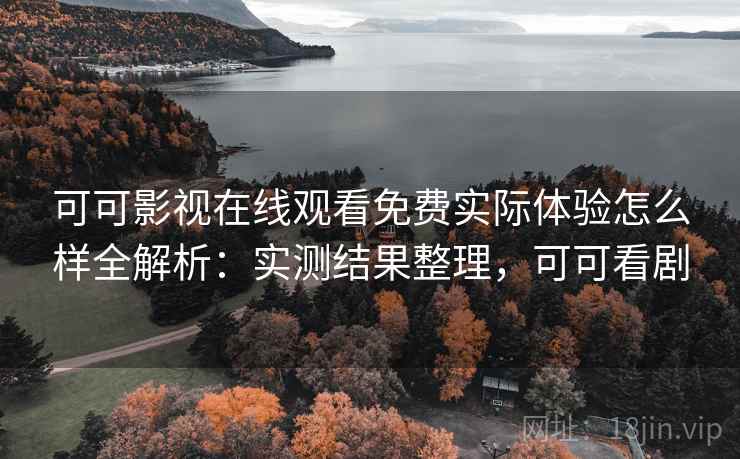 可可影视在线观看免费实际体验怎么样全解析:实测结果整理,可可看剧 可可影视在线观看免费实际体验怎么样全解析:实测结果整理,可可看剧