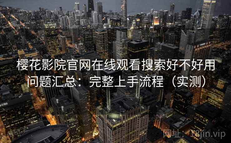 樱花影院官网在线观看搜索好不好用问题汇总：完整上手流程（实测）