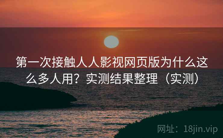 第一次接触人人影视网页版为什么这么多人用？实测结果整理（实测）