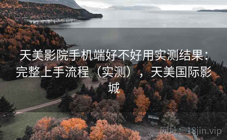 天美影院手机端好不好用实测结果：完整上手流程（实测），天美国际影城