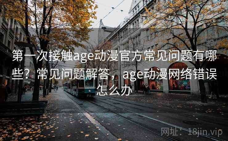 第一次接触age动漫官方常见问题有哪些？常见问题解答，age动漫网络错误怎么办