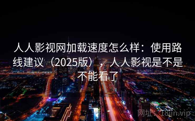 人人影视网加载速度怎么样：使用路线建议（2025版），人人影视是不是不能看了