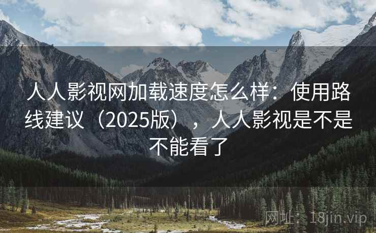 人人影视网加载速度怎么样：使用路线建议（2025版），人人影视是不是不能看了