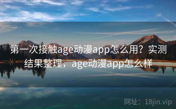 第一次接触age动漫app怎么用?实测结果整理,age动漫app怎么样 第一次接触age动漫app怎么用?实测结果整理,age动漫app怎么样
