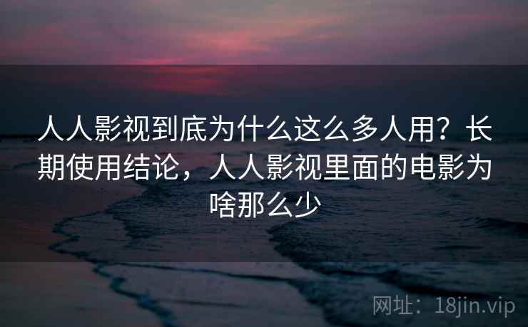人人影视到底为什么这么多人用?长期使用结论,人人影视里面的电影为啥那么少 人人影视到底为什么这么多人用?长期使用结论,人人影视里面的电影为啥那么少