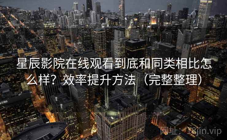 星辰影院在线观看到底和同类相比怎么样？效率提升方法（完整整理）