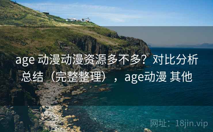 age 动漫动漫资源多不多？对比分析总结（完整整理），age动漫 其他