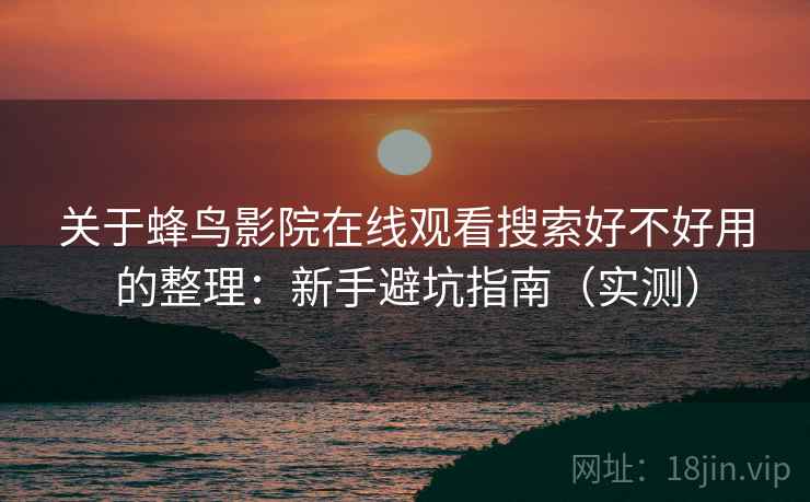 关于蜂鸟影院在线观看搜索好不好用的整理：新手避坑指南（实测）