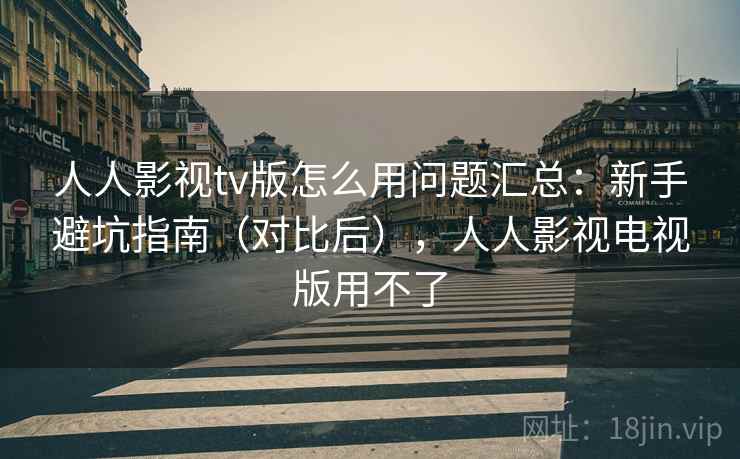 人人影视tv版怎么用问题汇总：新手避坑指南（对比后），人人影视电视版用不了