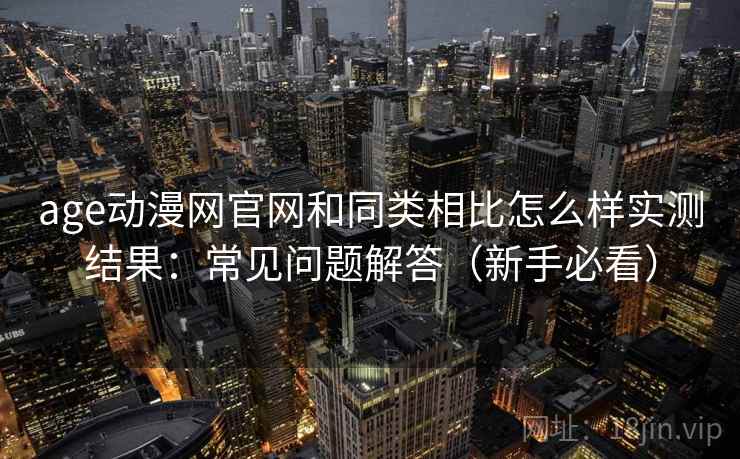 age动漫网官网和同类相比怎么样实测结果：常见问题解答（新手必看）
