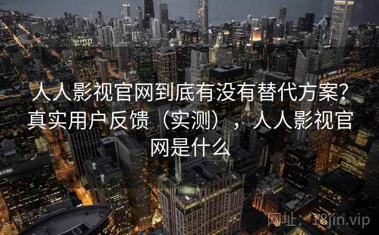 人人影视官网到底有没有替代方案？真实用户反馈（实测），人人影视官网是什么
