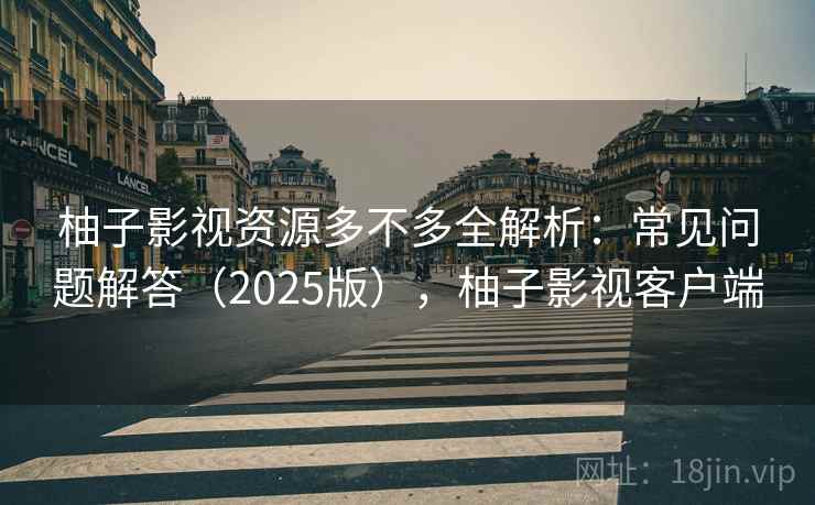柚子影视资源多不多全解析:常见问题解答(2025版),柚子影视客户端 柚子影视资源多不多全解析:常见问题解答(2025版),柚子影视客户端