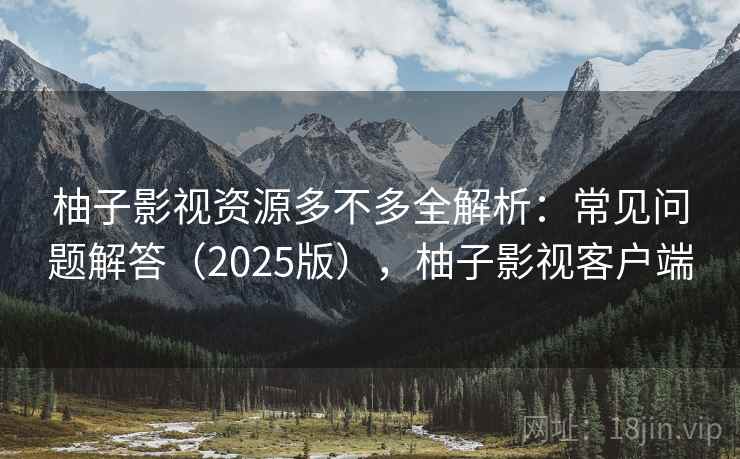 柚子影视资源多不多全解析:常见问题解答(2025版),柚子影视客户端 柚子影视资源多不多全解析:常见问题解答(2025版),柚子影视客户端