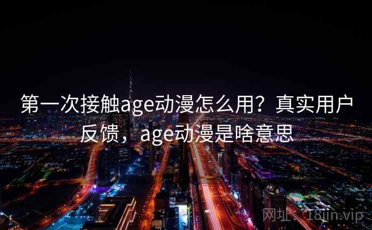 第一次接触age动漫怎么用？真实用户反馈，age动漫是啥意思