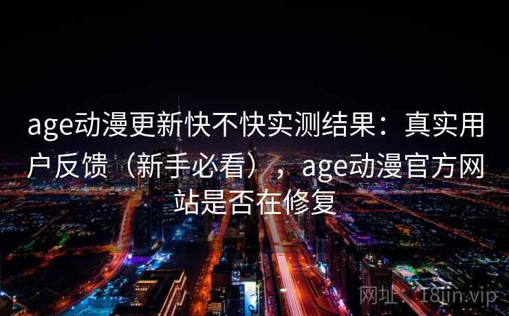 age动漫更新快不快实测结果：真实用户反馈（新手必看），age动漫官方网站是否在修复