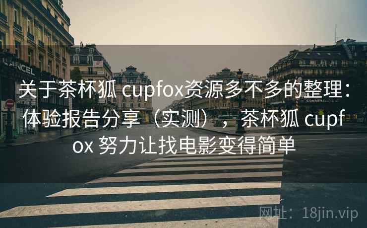 关于茶杯狐 cupfox资源多不多的整理：体验报告分享（实测），茶杯狐 cupfox 努力让找电影变得简单