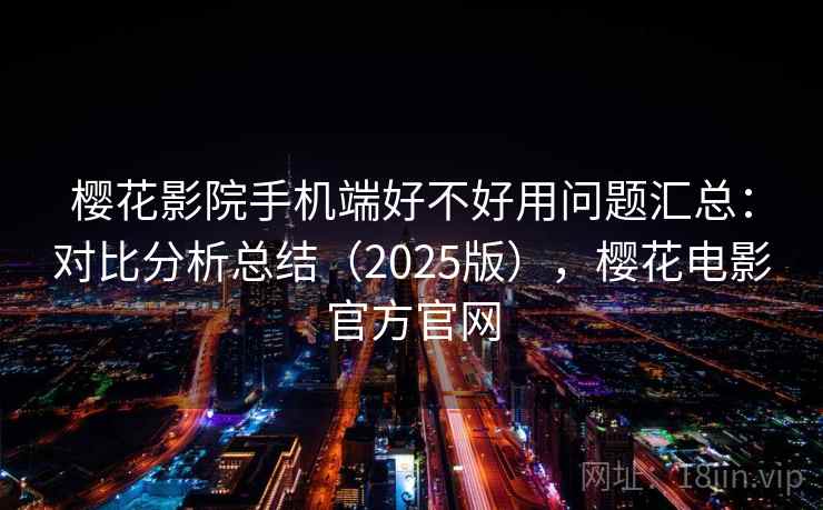 樱花影院手机端好不好用问题汇总：对比分析总结（2025版），樱花电影官方官网