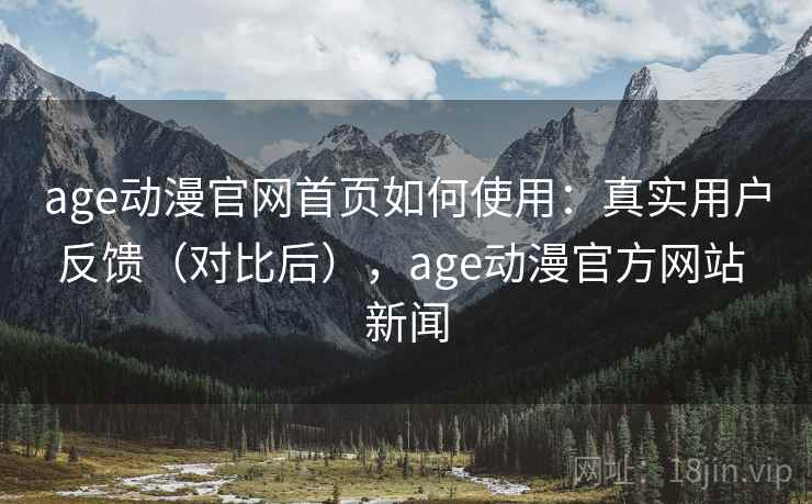 age动漫官网首页如何使用：真实用户反馈（对比后），age动漫官方网站 新闻